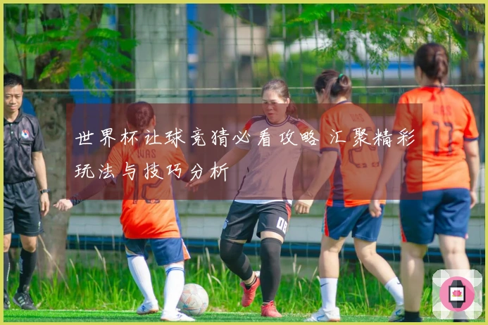 世界杯让球竞猜必看攻略 汇聚精彩玩法与技巧分析