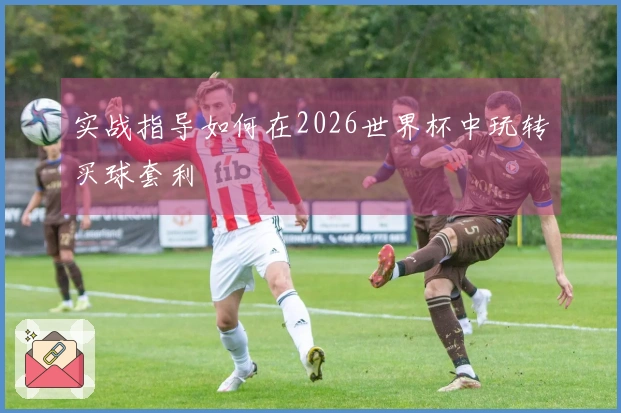 实战指导如何在2026世界杯中玩转买球套利