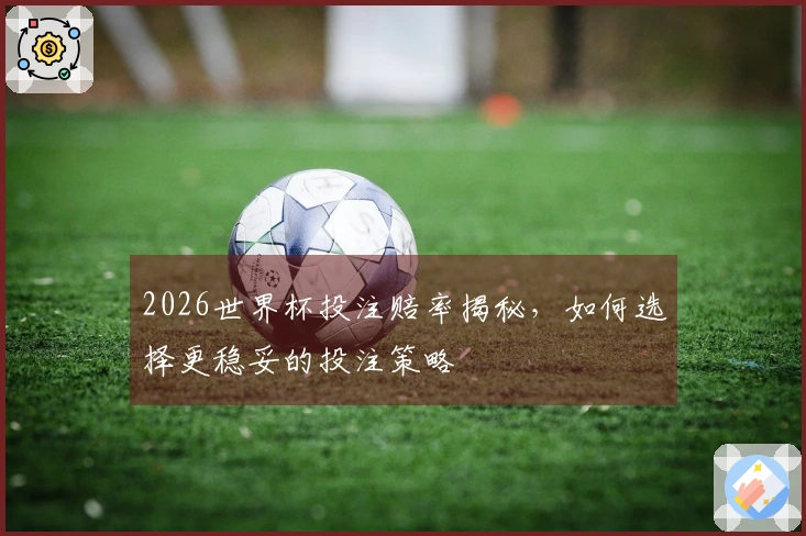 2026世界杯投注赔率揭秘，如何选择更稳妥的投注策略
