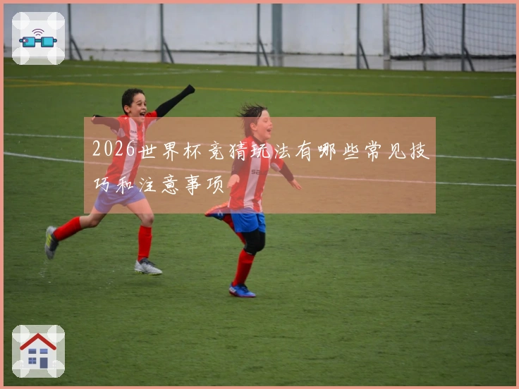 2026世界杯竞猜玩法有哪些常见技巧和注意事项
