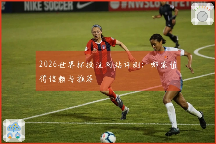 2026世界杯投注网站评测：哪家值得信赖与推荐