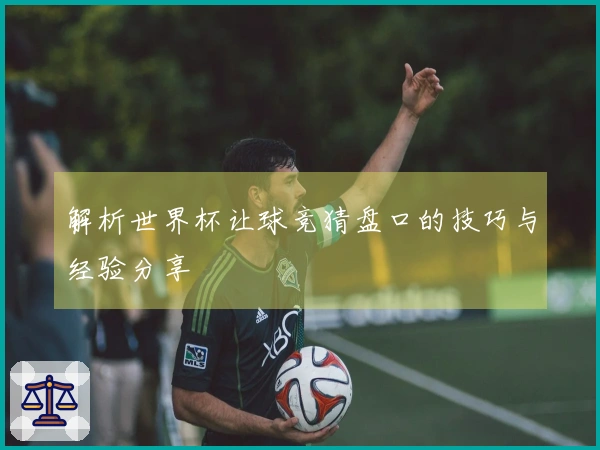 解析世界杯让球竞猜盘口的技巧与经验分享